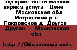 шугаринг.ногти.макияж.парикм.услуги › Цена ­ 400 - Московская обл., Истринский р-н, Покровское д. Другое » Другое   . Московская обл.